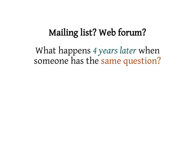 Mailing list? Web forum?
What happens 4 years later when
someone has the same question?
