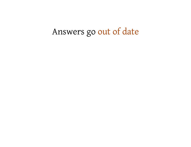 Answers go out of date
