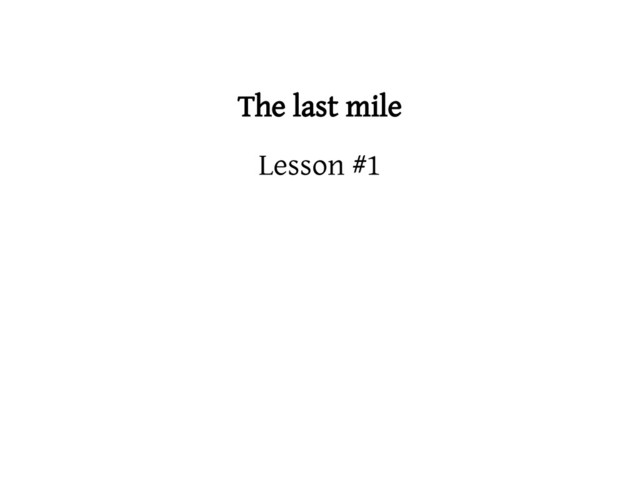 The last mile
Lesson #1
