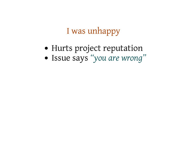 I was unhappy
Hurts project reputation
Issue says “you are wrong”
