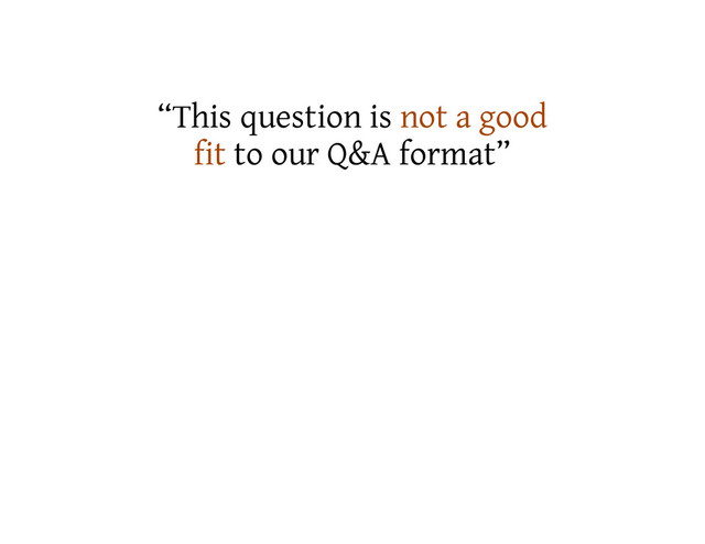 “This question is not a good
fit to our Q&A format”

