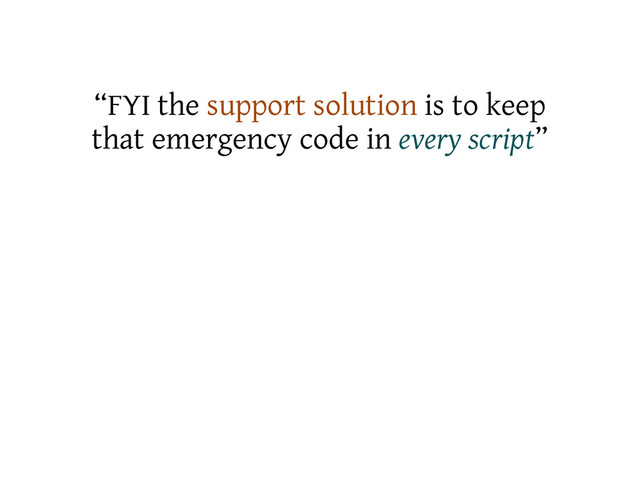 “FYI the support solution is to keep
that emergency code in every script”
