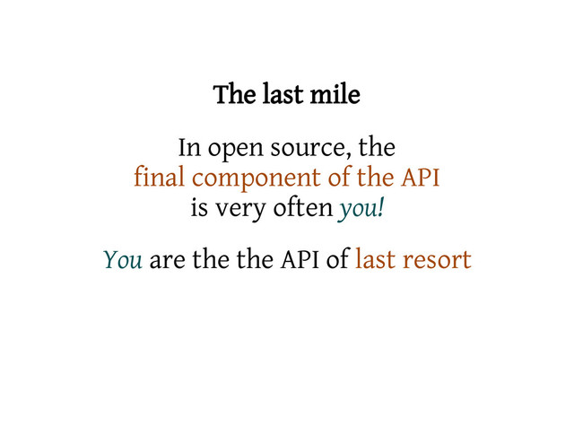 The last mile
In open source, the
final component of the API
is very often you!
You are the the API of last resort
