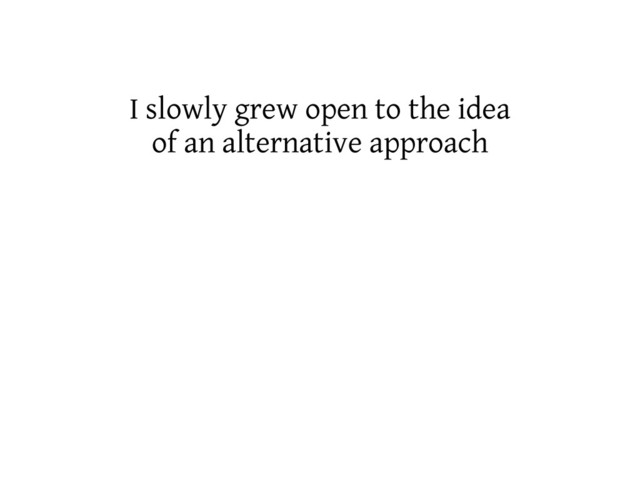 I slowly grew open to the idea
of an alternative approach
