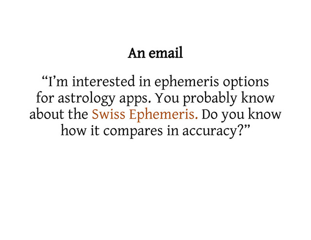 An email
“I’m interested in ephemeris options
for astrology apps. You probably know
about the Swiss Ephemeris. Do you know
how it compares in accuracy?”
