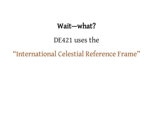 Wait—what?
DE421 uses the
“International Celestial Reference Frame”
