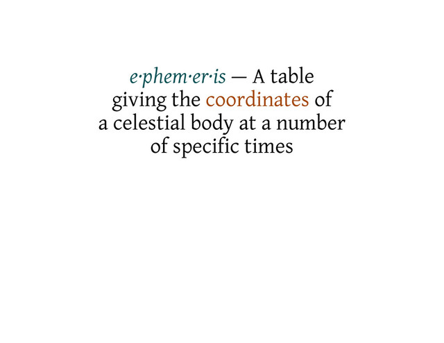 e·phem·er·is — A table
giving the coordinates of
a celestial body at a number
of specific times

