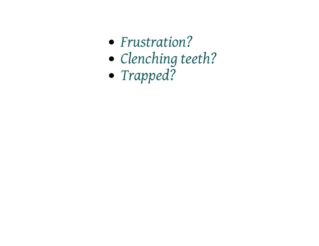 Frustration?
Clenching teeth?
Trapped?
