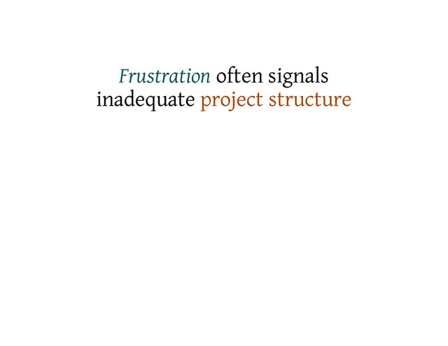 Frustration often signals
inadequate project structure

