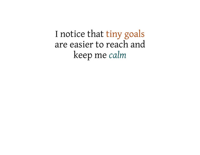 I notice that tiny goals
are easier to reach and
keep me calm
