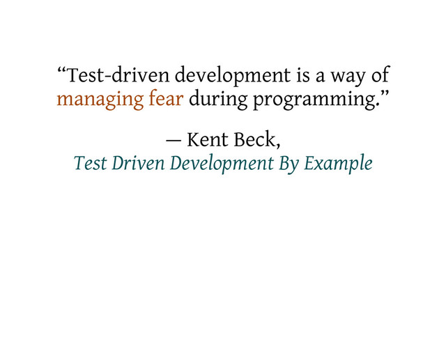 “Test-driven development is a way of
managing fear during programming.”
— Kent Beck,
Test Driven Development By Example
