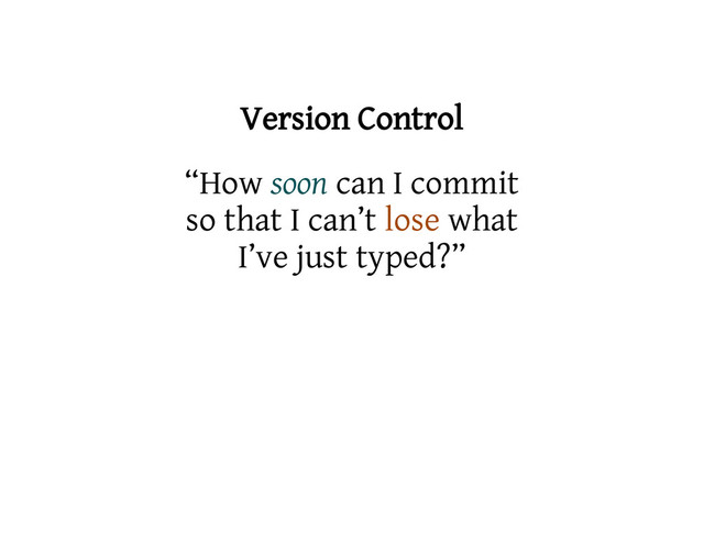 Version Control
“How soon can I commit
so that I can’t lose what
I’ve just typed?”

