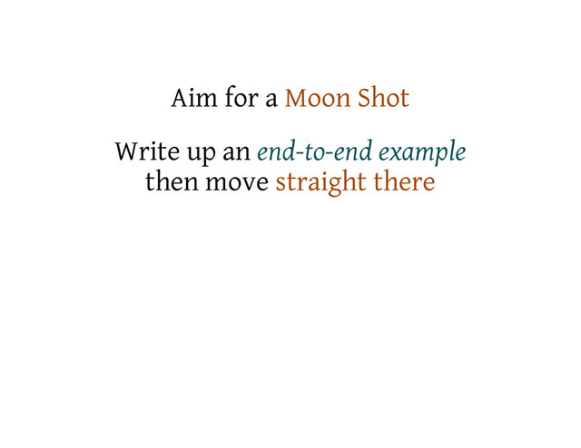 Aim for a Moon Shot
Write up an end-to-end example
then move straight there

