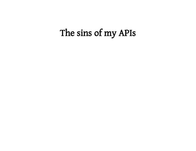 The sins of my APIs
