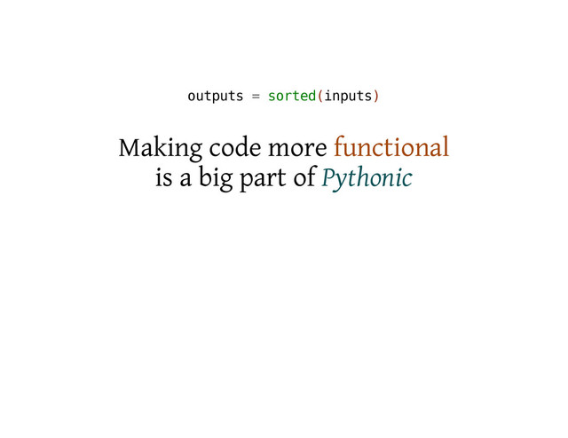 o
u
t
p
u
t
s = s
o
r
t
e
d
(
i
n
p
u
t
s
)
Making code more functional
is a big part of Pythonic
