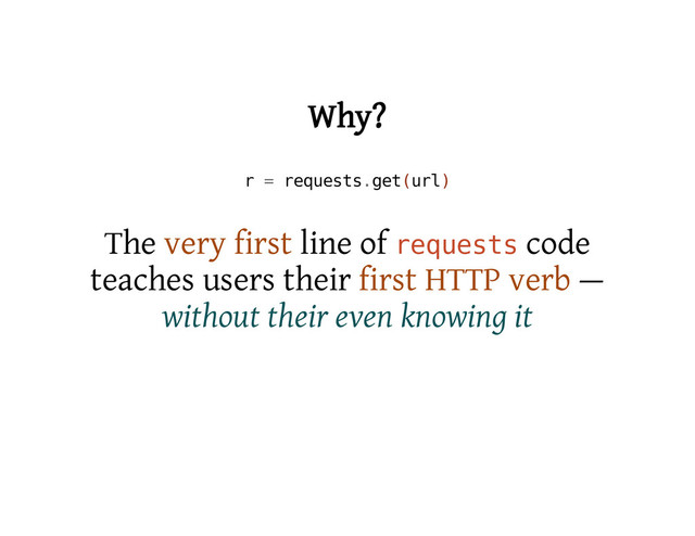 Why?
r = r
e
q
u
e
s
t
s
.
g
e
t
(
u
r
l
)
The very first line of r
e
q
u
e
s
t
s code
teaches users their first HTTP verb —
without their even knowing it
