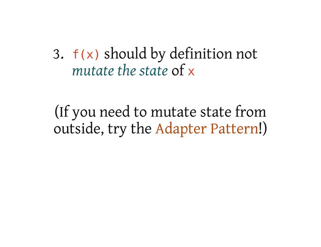 3. f
(
x
) should by definition not
mutate the state of x
(If you need to mutate state from
outside, try the Adapter Pattern!)
