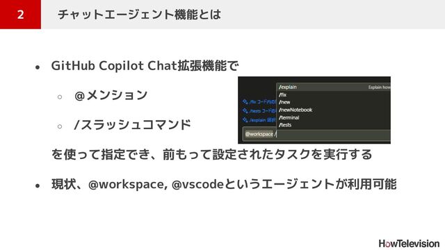 ● GitHub Copilot Chat拡張機能で
○ ＠メンション
○ /スラッシュコマンド
を使って指定でき、前もって設定されたタスクを実行する
● 現状、@workspace, @vscodeというエージェントが利用可能
2 　チャットエージェント機能とは
