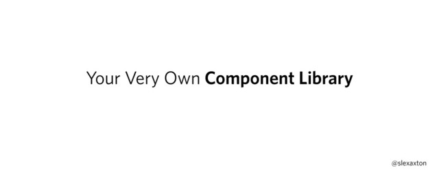 Your Very Own Component Library
@slexaxton
