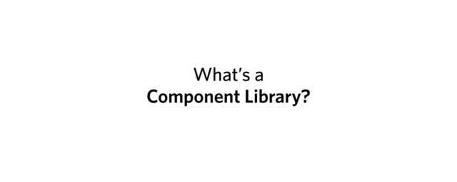 What’s a
Component Library?
