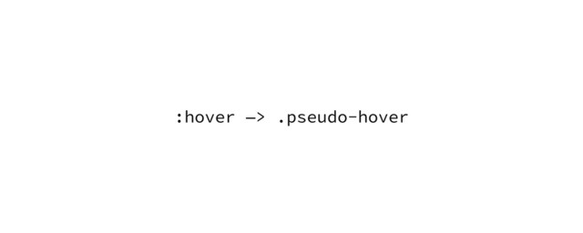 :hover —> .pseudo-hover
