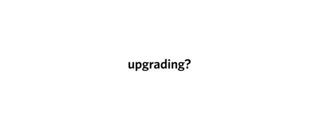 upgrading?
