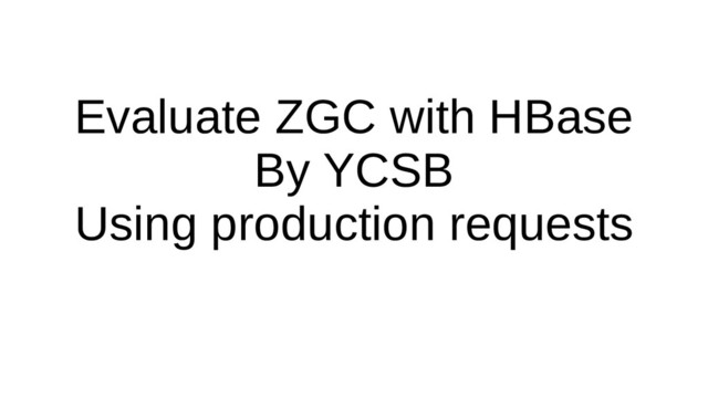 Evaluate ZGC with HBase
By YCSB
Using production requests
