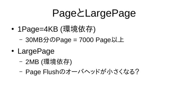 PageとLargePage
●
1Page=4KB (環境のリクエスト依存)
– 30MB分の評価Page = 7000 Page以上で動く
●
LargePage
– 2MB (環境のリクエスト依存)
– Page Flushの評価オーバヘッドが小さくなる？さくなオブジェクトをる？
