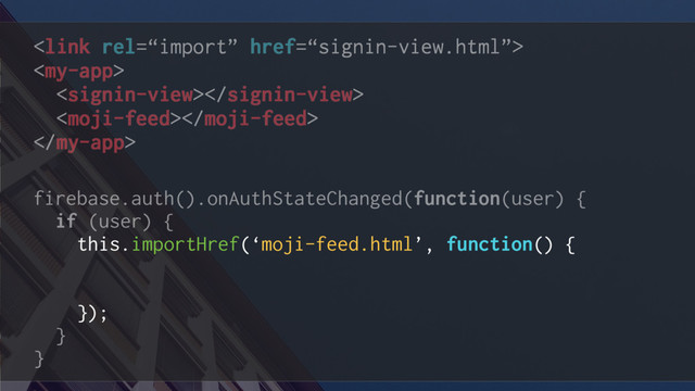 




firebase.auth().onAuthStateChanged(function(user) {
if (user) {
this.importHref(‘moji-feed.html’, function() {
this.hideSigninUI();
this.showMainApp();
});
}
}
