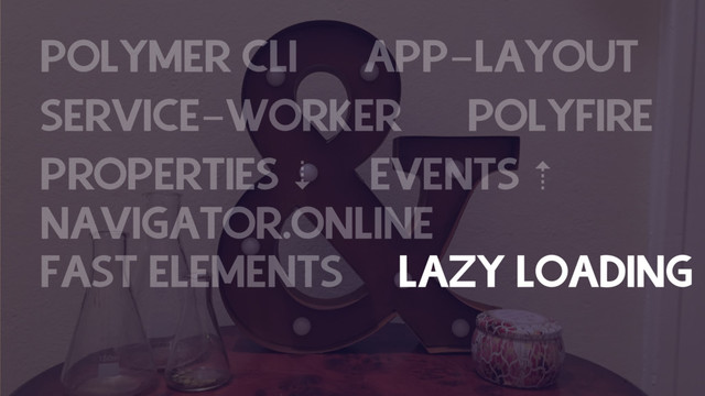 POLYMER CLI APP-LAYOUT
SERVICE-WORKER POLYFIRE
PROPERTIES ⇣ EVENTS ⇡
NAVIGATOR.ONLINE
FAST ELEMENTS LAZY LOADING
APP-LOCALIZE-BEHAVIOUR
