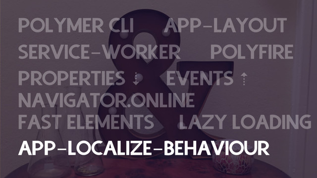POLYMER CLI APP-LAYOUT
SERVICE-WORKER POLYFIRE
PROPERTIES ⇣ EVENTS ⇡
NAVIGATOR.ONLINE
FAST ELEMENTS LAZY LOADING
APP-LOCALIZE-BEHAVIOUR
