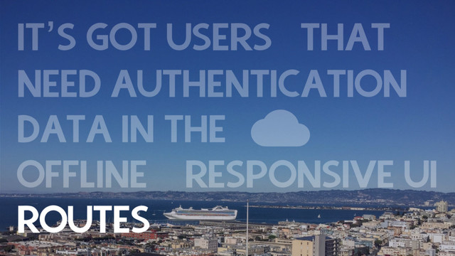 IT’S GOT USERS THAT
NEED AUTHENTICATION 
DATA IN THE
OFFLINE RESPONSIVE UI
ROUTES LANGUAGES
