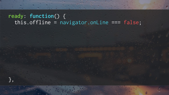 ready: function() {
this.offline = navigator.onLine === false;
window.addEventListener('online', function() {
this.offline = false;
}.bind(this));
window.addEventListener('offline', function() {
this.offline = true;
}.bind(this));
},
