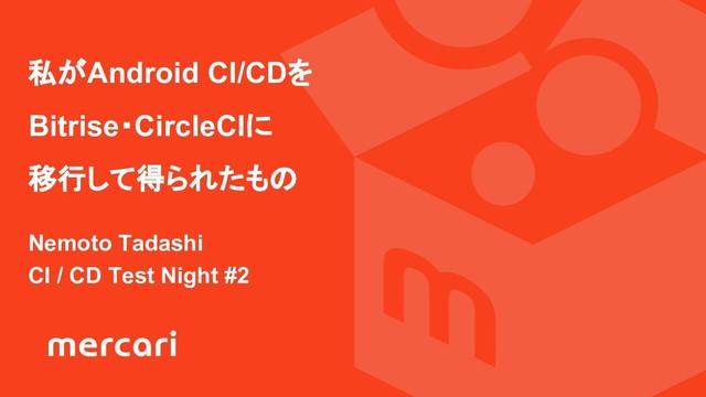 私がAndroid CI/CDを
Bitrise・CircleCIに
移行して得られたもの
Nemoto Tadashi
CI / CD Test Night #2
