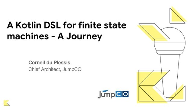 A Kotlin DSL for finite state
machines - A Journey
Corneil du Plessis
Chief Architect, JumpCO
