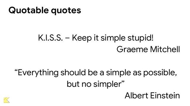 Quotable quotes
K.I.S.S. – Keep it simple stupid!
Graeme Mitchell
“Everything should be a simple as possible,
but no simpler”
Albert Einstein
