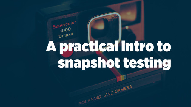 A practical intro to
snapshot testing
