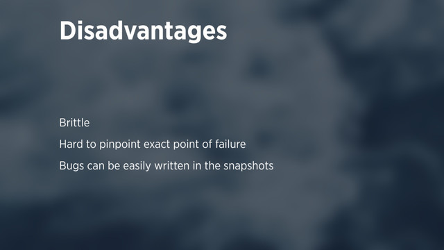 Disadvantages
Brittle
Hard to pinpoint exact point of failure
Bugs can be easily written in the snapshots
