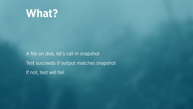 A ﬁle on disk, let’s call in snapshot
Test succeeds if output matches snapshot
If not, test will fail
What?
