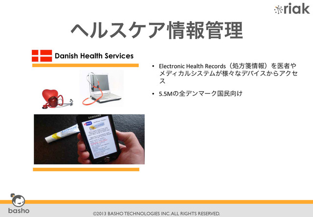 	

©2013 BASHO TECHNOLOGIES INC. ALL RIGHTS RESERVED.	

•  Electronic	  Health	  Recordsʢॲํᝦ৘ใʣΛҩऀ΍
ϝσΟΧϧγεςϜ͕༷ʑͳσόΠε͔ΒΞΫη
ε	  
•  5.5MͷશσϯϚʔΫࠃຽ޲͚	  
Danish Health Services
ϔϧεέΞ৘ใ؅ཧ
