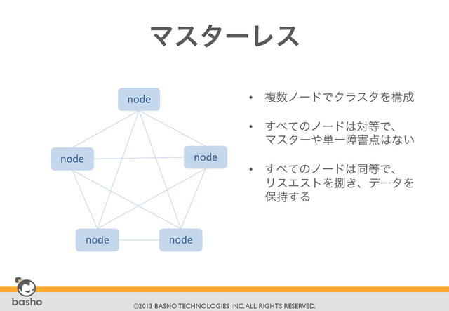 	

©2013 BASHO TECHNOLOGIES INC. ALL RIGHTS RESERVED.	

ϚελʔϨε
•  ෳ਺ϊʔυͰΫϥελΛߏ੒	  
•  ͢΂ͯͷϊʔυ͸ର౳Ͱɺ	  
Ϛελʔ΍୯Ұো֐఺͸ͳ͍	  
•  ͢΂ͯͷϊʔυ͸ಉ౳Ͱɺ	  
ϦεΤετΛࡹ͖ɺσʔλΛ
อ࣋͢Δ	  
node	  
node	   node	  
node	   node	  
