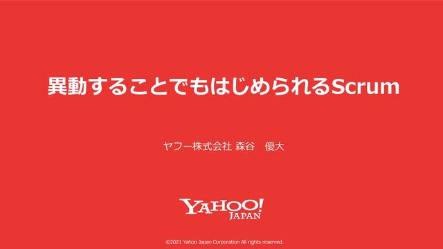 ©2021 Yahoo Japan Corporation All rights reserved.
異動することでもはじめられるScrum
ヤフー株式会社 森⾕ 優⼤
