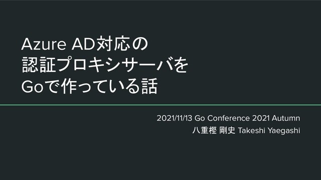 Azure AD対応の
認証プロキシサーバを
Goで作っている話
2021/11/13 Go Conference 2021 Autumn
八重樫 剛史 Takeshi Yaegashi
