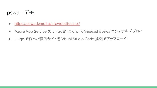 pswa - デモ
● https://pswademo1.azurewebsites.net/
● Azure App Service の Linux B1 に ghcr.io/yaegashi/pswa コンテナをデプロイ
● Hugo で作った静的サイトを Visual Studio Code 拡張でアップロード
