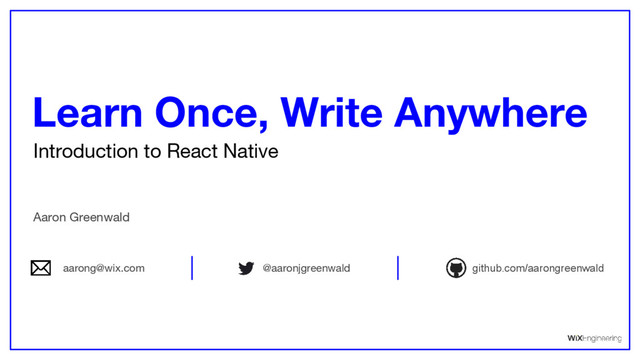 Introduction to React Native
Learn Once, Write Anywhere
Aaron Greenwald
github.com/aarongreenwald
@aaronjgreenwald
aarong@wix.com
