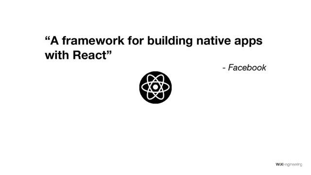 “A framework for building native apps
with React”
- Facebook
