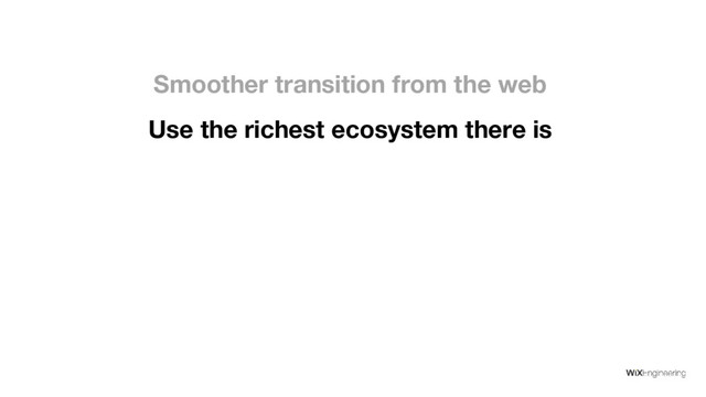 Use the richest ecosystem there is
Smoother transition from the web
