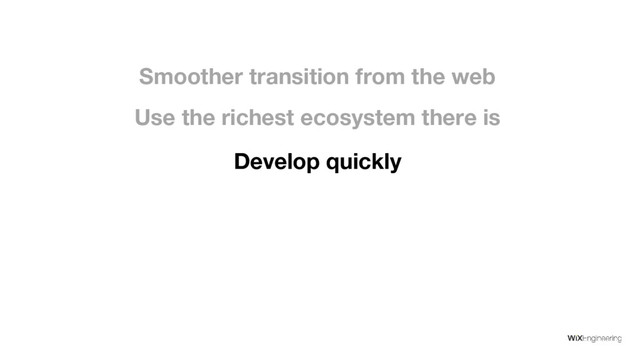 Use the richest ecosystem there is
Smoother transition from the web
Develop quickly
