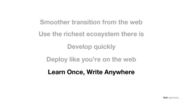 Develop quickly
Deploy like you’re on the web
Use the richest ecosystem there is
Smoother transition from the web
Learn Once, Write Anywhere
