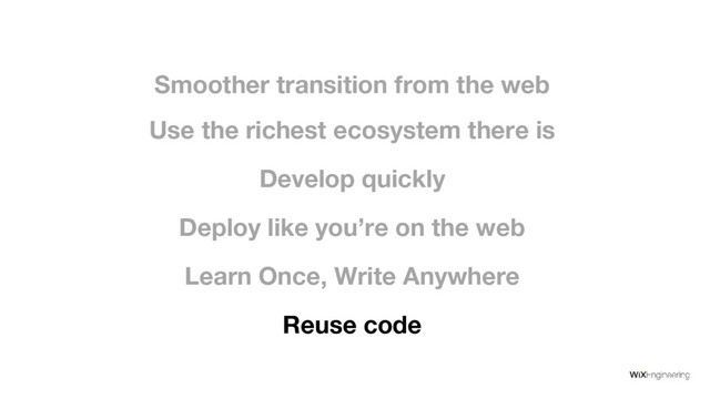Develop quickly
Deploy like you’re on the web
Use the richest ecosystem there is
Learn Once, Write Anywhere
Smoother transition from the web
Reuse code
